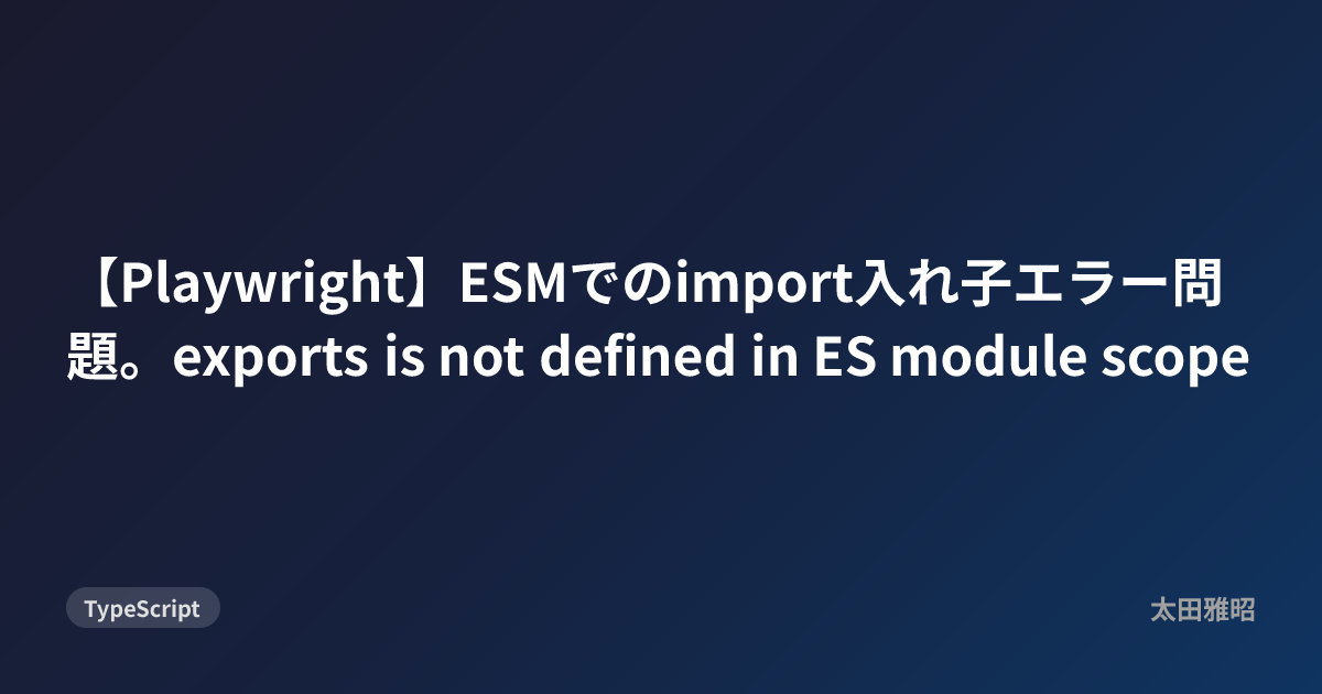 【Playwright】ESMでのimport入れ子エラー問題。exports is not defined in ES module scope